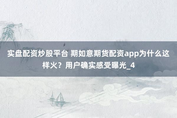 实盘配资炒股平台 期如意期货配资app为什么这样火？用户确实感受曝光_4