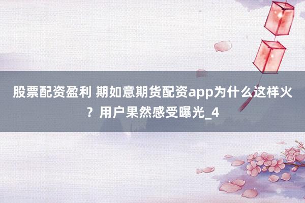 股票配资盈利 期如意期货配资app为什么这样火？用户果然感受曝光_4