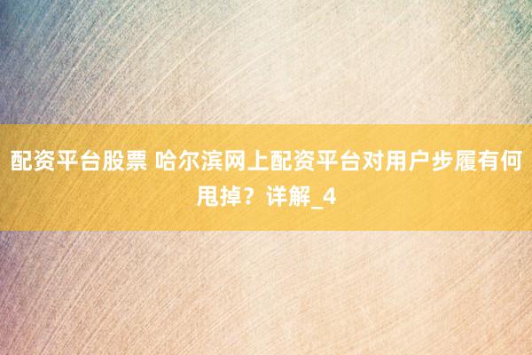 配资平台股票 哈尔滨网上配资平台对用户步履有何甩掉？详解_4
