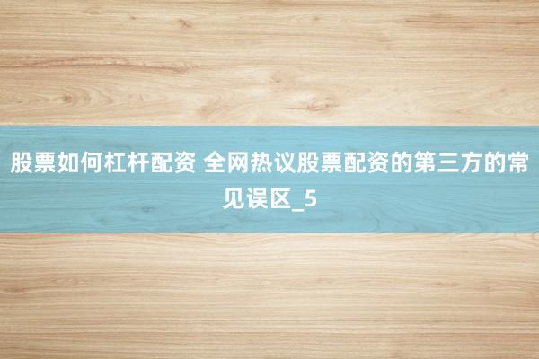 股票如何杠杆配资 全网热议股票配资的第三方的常见误区_5
