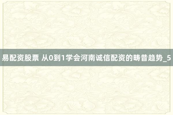 易配资股票 从0到1学会河南诚信配资的畴昔趋势_5