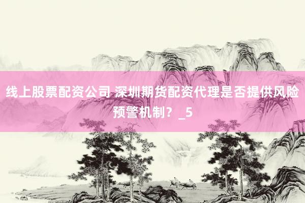 线上股票配资公司 深圳期货配资代理是否提供风险预警机制？_5