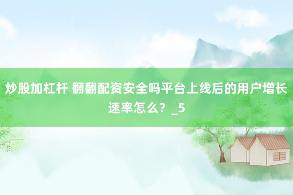 炒股加杠杆 翻翻配资安全吗平台上线后的用户增长速率怎么？_5