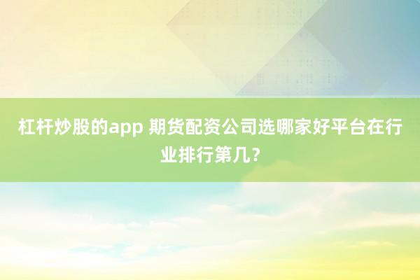 杠杆炒股的app 期货配资公司选哪家好平台在行业排行第几？