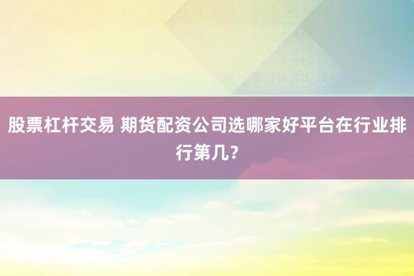 股票杠杆交易 期货配资公司选哪家好平台在行业排行第几？