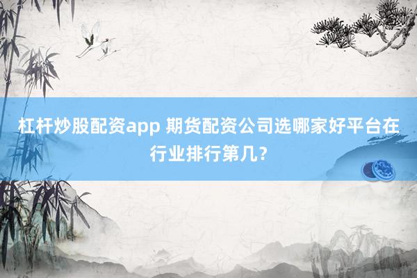 杠杆炒股配资app 期货配资公司选哪家好平台在行业排行第几？