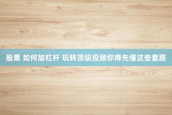 股票 如何加杠杆 玩转顶级投顾你得先懂这些套路