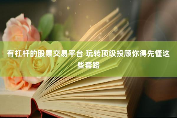 有杠杆的股票交易平台 玩转顶级投顾你得先懂这些套路