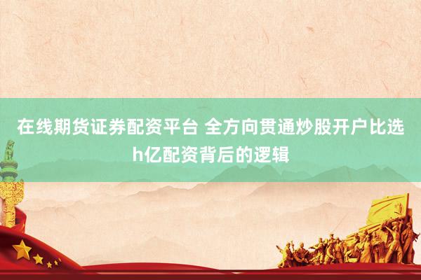 在线期货证券配资平台 全方向贯通炒股开户比选h亿配资背后的逻辑