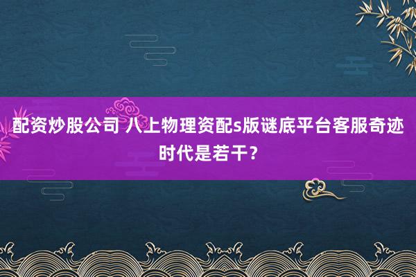 配资炒股公司 八上物理资配s版谜底平台客服奇迹时代是若干？
