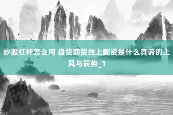 炒股杠杆怎么用 盘货期货线上配资是什么真谛的上风与弱势_1