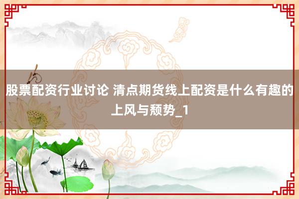 股票配资行业讨论 清点期货线上配资是什么有趣的上风与颓势_1