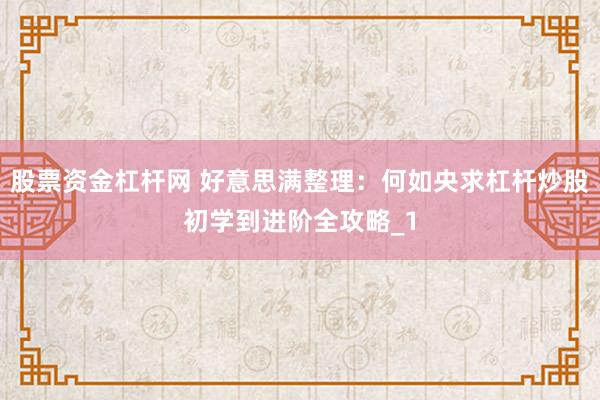 股票资金杠杆网 好意思满整理：何如央求杠杆炒股初学到进阶全攻略_1