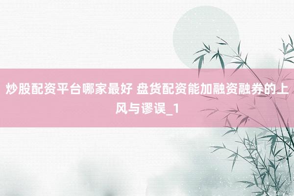 炒股配资平台哪家最好 盘货配资能加融资融券的上风与谬误_1