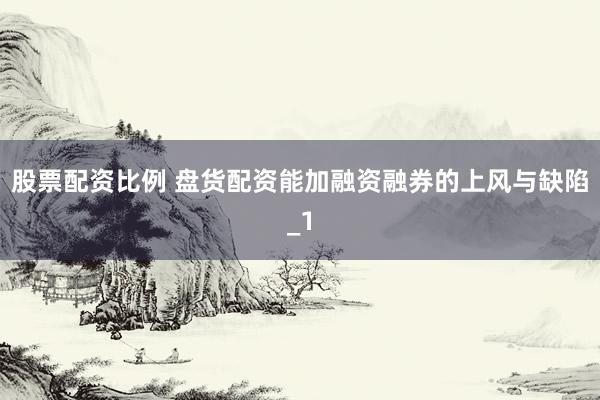 股票配资比例 盘货配资能加融资融券的上风与缺陷_1