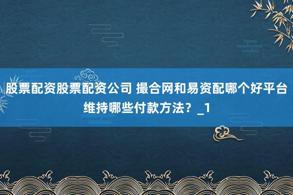 股票配资股票配资公司 撮合网和易资配哪个好平台维持哪些付款方法？_1
