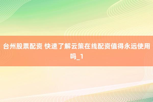 台州股票配资 快速了解云策在线配资值得永远使用吗_1