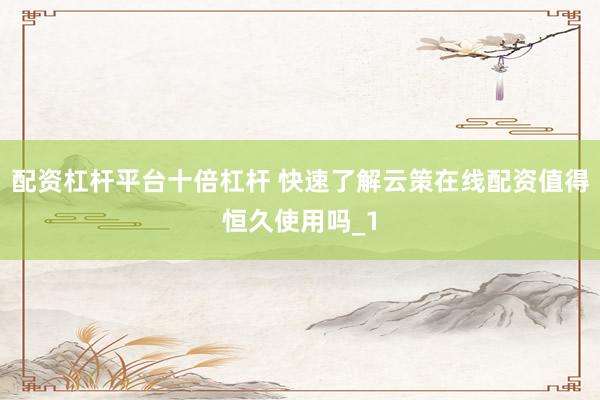 配资杠杆平台十倍杠杆 快速了解云策在线配资值得恒久使用吗_1