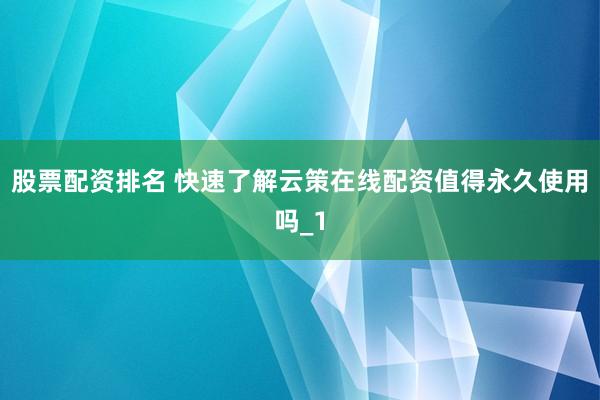 股票配资排名 快速了解云策在线配资值得永久使用吗_1