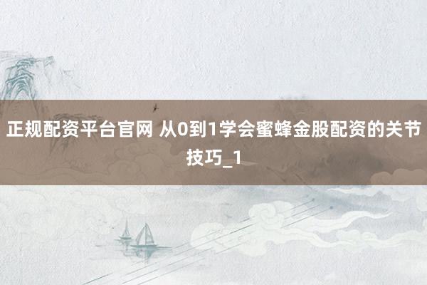 正规配资平台官网 从0到1学会蜜蜂金股配资的关节技巧_1