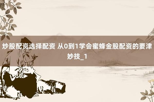 炒股配资选择配资 从0到1学会蜜蜂金股配资的要津妙技_1