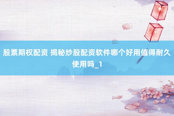 股票期权配资 揭秘炒股配资软件哪个好用值得耐久使用吗_1