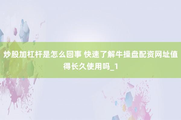 炒股加杠杆是怎么回事 快速了解牛操盘配资网址值得长久使用吗_1