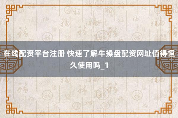 在线配资平台注册 快速了解牛操盘配资网址值得恒久使用吗_1