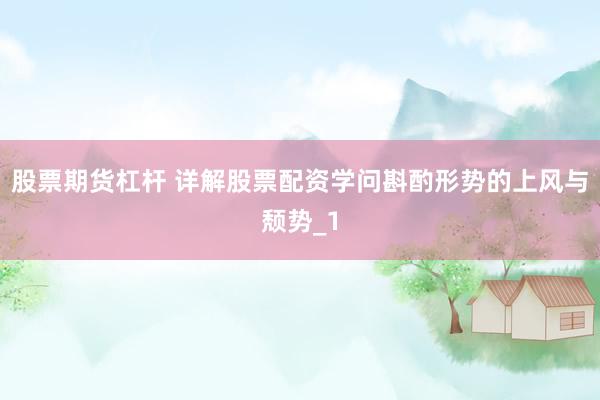股票期货杠杆 详解股票配资学问斟酌形势的上风与颓势_1