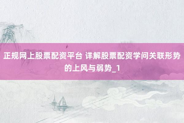 正规网上股票配资平台 详解股票配资学问关联形势的上风与弱势_1