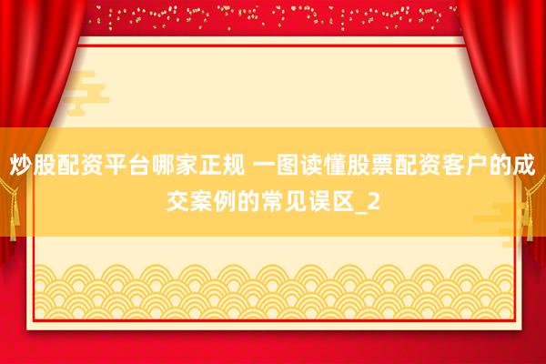 炒股配资平台哪家正规 一图读懂股票配资客户的成交案例的常见误区_2