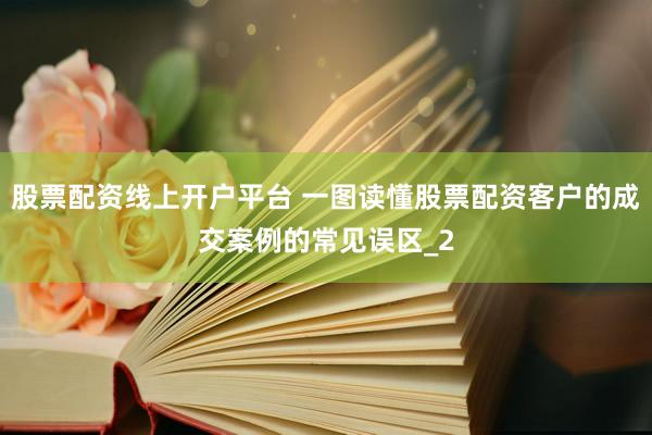 股票配资线上开户平台 一图读懂股票配资客户的成交案例的常见误区_2