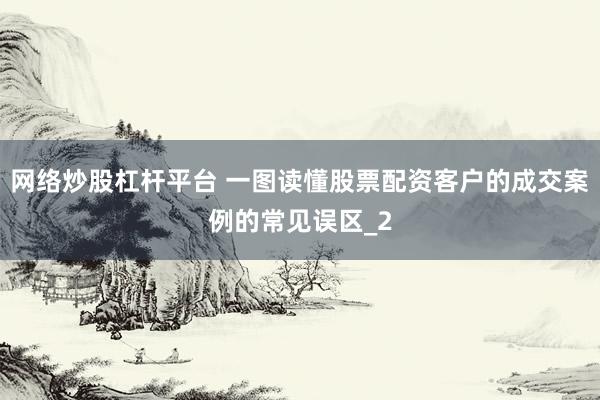 网络炒股杠杆平台 一图读懂股票配资客户的成交案例的常见误区_2