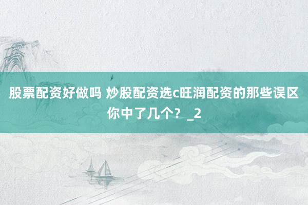 股票配资好做吗 炒股配资选c旺润配资的那些误区你中了几个？_2