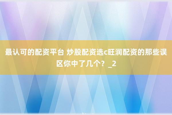 最认可的配资平台 炒股配资选c旺润配资的那些误区你中了几个？_2