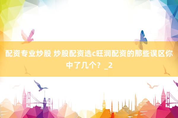 配资专业炒股 炒股配资选c旺润配资的那些误区你中了几个？_2