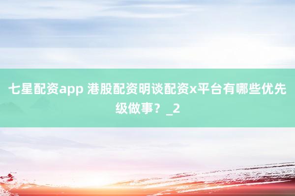 七星配资app 港股配资明谈配资x平台有哪些优先级做事？_2