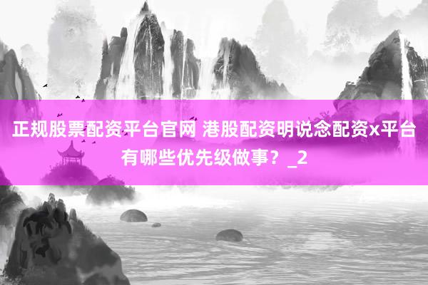 正规股票配资平台官网 港股配资明说念配资x平台有哪些优先级做事？_2