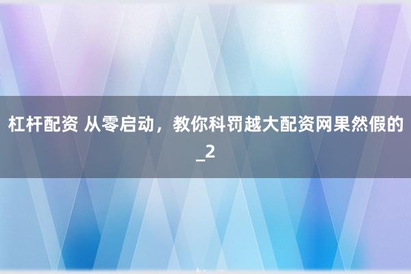 杠杆配资 从零启动，教你科罚越大配资网果然假的_2