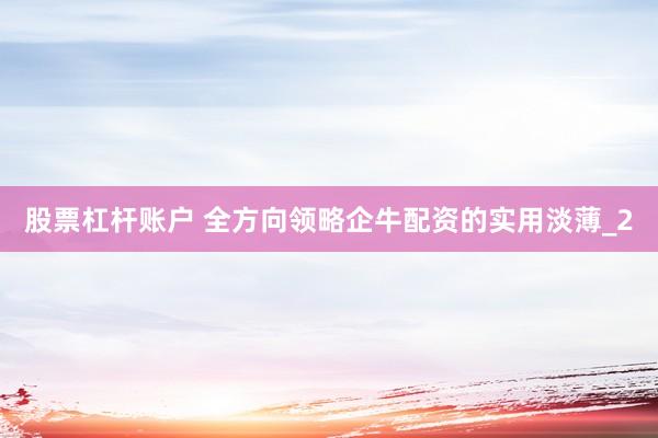 股票杠杆账户 全方向领略企牛配资的实用淡薄_2