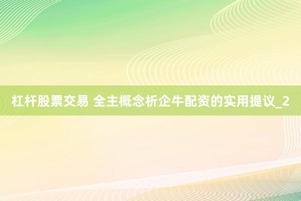 杠杆股票交易 全主概念析企牛配资的实用提议_2