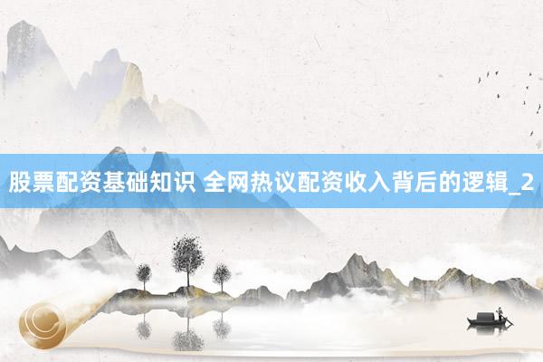 股票配资基础知识 全网热议配资收入背后的逻辑_2