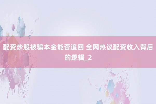 配资炒股被骗本金能否追回 全网热议配资收入背后的逻辑_2