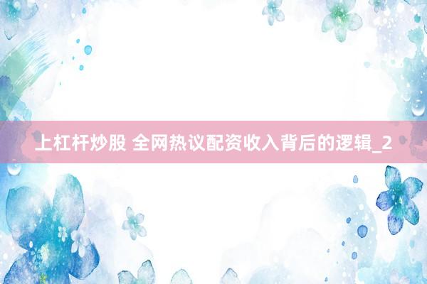上杠杆炒股 全网热议配资收入背后的逻辑_2