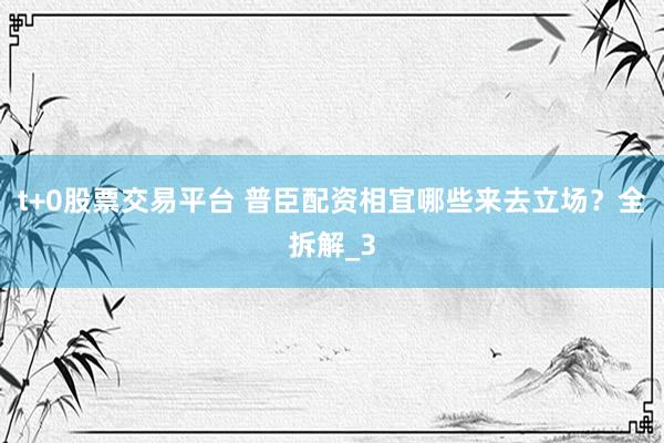 t+0股票交易平台 普臣配资相宜哪些来去立场？全拆解_3