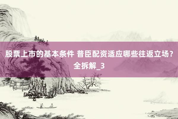 股票上市的基本条件 普臣配资适应哪些往返立场？全拆解_3