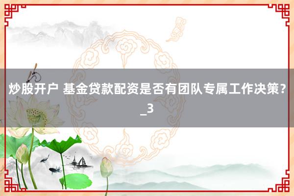 炒股开户 基金贷款配资是否有团队专属工作决策？_3
