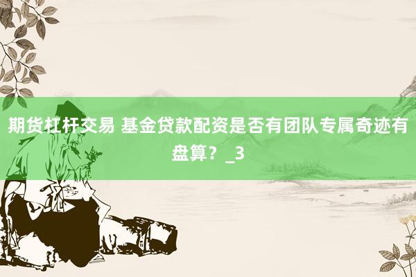 期货杠杆交易 基金贷款配资是否有团队专属奇迹有盘算？_3