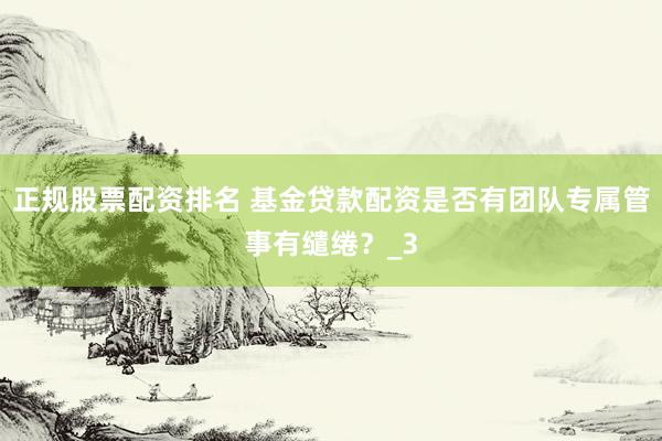正规股票配资排名 基金贷款配资是否有团队专属管事有缱绻？_3