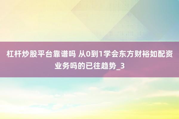 杠杆炒股平台靠谱吗 从0到1学会东方财裕如配资业务吗的已往趋势_3